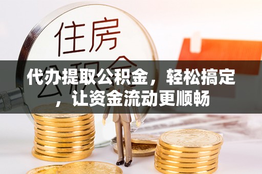 上杭代办提取公积金，轻松搞定，让资金流动更顺畅