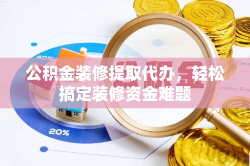 上杭公积金装修提取代办，轻松搞定装修资金难题