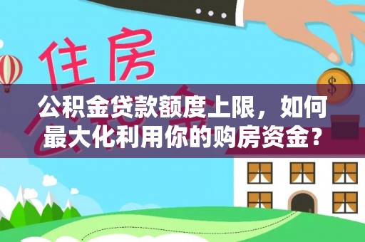 上杭公积金贷款额度上限，如何最大化利用你的购房资金？