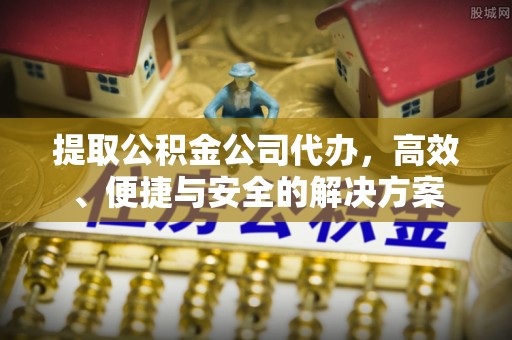 上杭提取公积金公司代办，高效、便捷与安全的解决方案