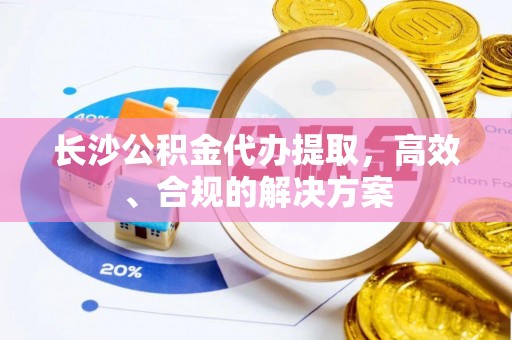 上杭长沙公积金代办提取，高效、合规的解决方案