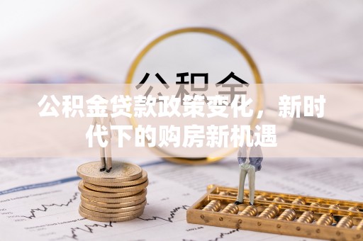 上杭公积金贷款政策变化，新时代下的购房新机遇