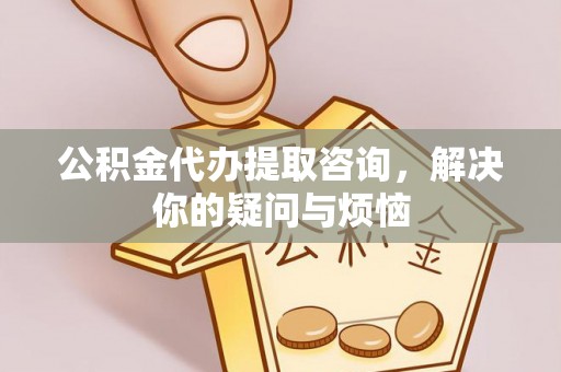 上杭公积金代办提取咨询，解决你的疑问与烦恼