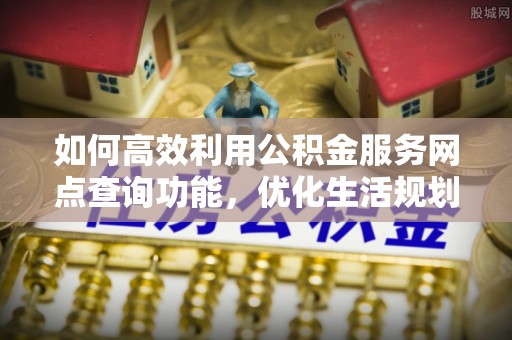 上杭如何高效利用公积金服务网点查询功能，优化生活规划