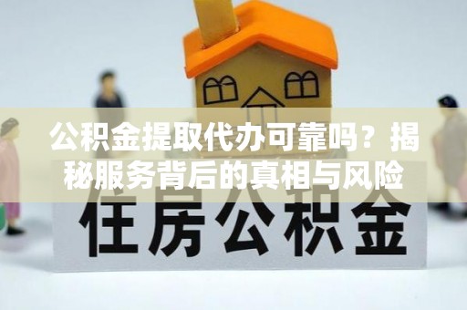 上杭公积金提取代办可靠吗？揭秘服务背后的真相与风险