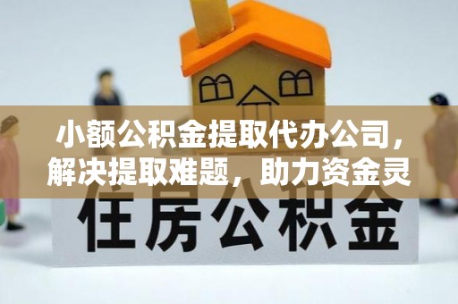 上杭小额公积金提取代办公司，解决提取难题，助力资金灵活使用