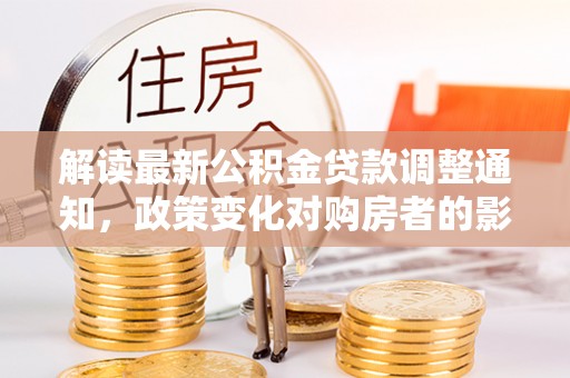 上杭解读最新公积金贷款调整通知，政策变化对购房者的影响