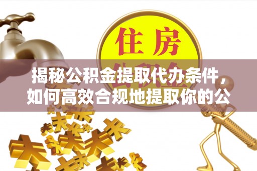 上杭揭秘公积金提取代办条件，如何高效合规地提取你的公积金