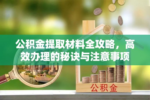 上杭公积金提取材料全攻略，高效办理的秘诀与注意事项