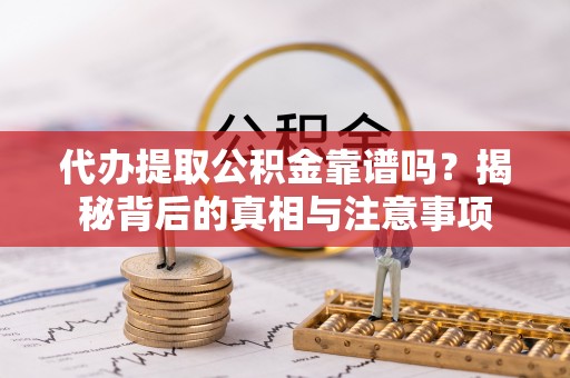 上杭代办提取公积金靠谱吗？揭秘背后的真相与注意事项