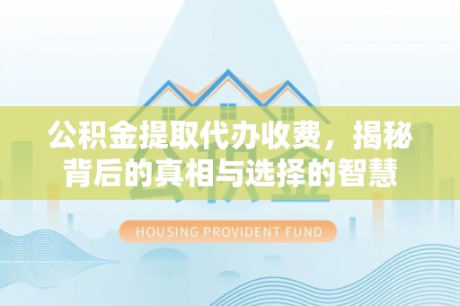上杭公积金提取代办收费，揭秘背后的真相与选择的智慧