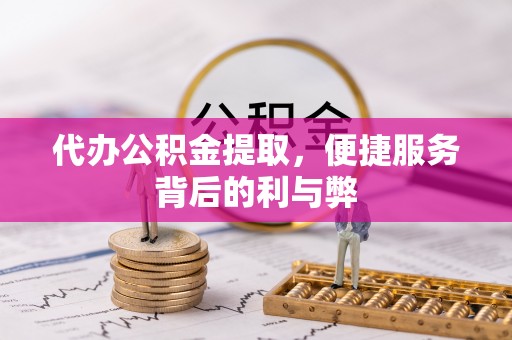 上杭代办公积金提取，便捷服务背后的利与弊