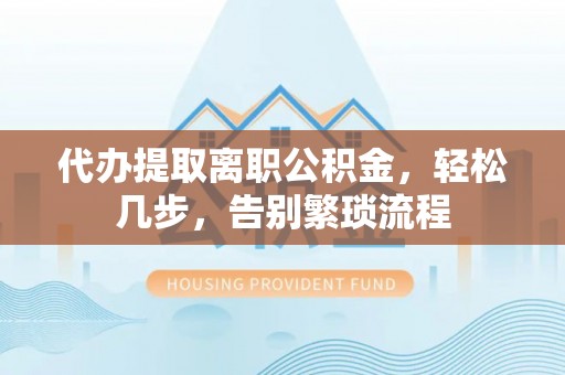 上杭代办提取离职公积金，轻松几步，告别繁琐流程