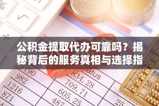 上杭公积金提取代办可靠吗？揭秘背后的服务真相与选择指南