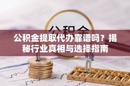 上杭公积金提取代办靠谱吗？揭秘行业真相与选择指南