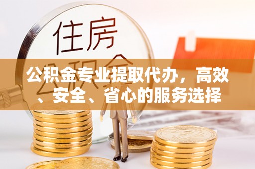 上杭公积金专业提取代办，高效、安全、省心的服务选择