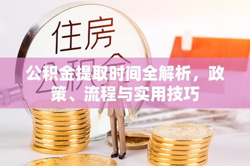 上杭公积金提取时间全解析，政策、流程与实用技巧