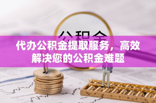 上杭代办公积金提取服务，高效解决您的公积金难题