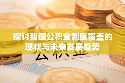上杭探讨我国公积金制度覆盖的现状与未来发展趋势