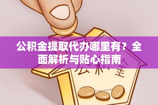 上杭公积金提取代办哪里有？全面解析与贴心指南