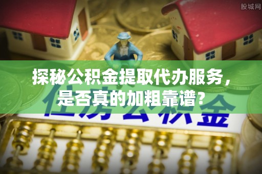 上杭探秘公积金提取代办服务，是否真的加粗靠谱？