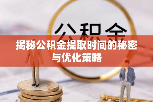 上杭揭秘公积金提取时间的秘密与优化策略