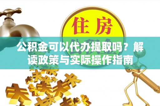 上杭公积金可以代办提取吗？解读政策与实际操作指南