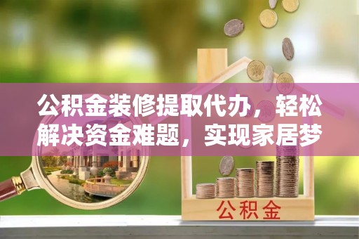 上杭公积金装修提取代办，轻松解决资金难题，实现家居梦想