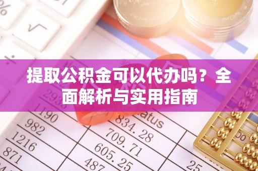 上杭提取公积金可以代办吗？全面解析与实用指南