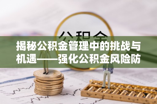 上杭揭秘公积金管理中的挑战与机遇——强化公积金风险防控的多维策略
