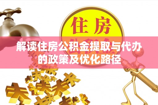上杭解读住房公积金提取与代办的政策及优化路径