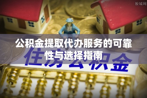 上杭公积金提取代办服务的可靠性与选择指南