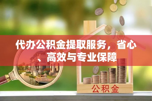 上杭代办公积金提取服务，省心、高效与专业保障