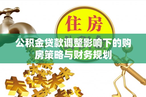 上杭公积金贷款调整影响下的购房策略与财务规划