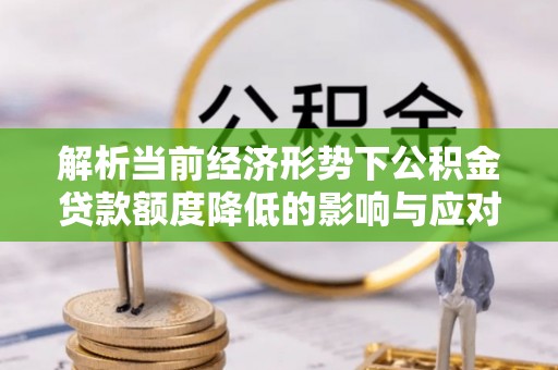 上杭解析当前经济形势下公积金贷款额度降低的影响与应对策略