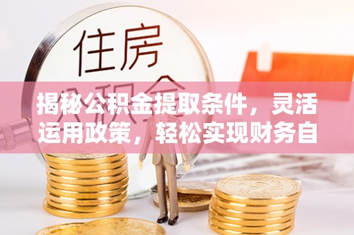 上杭揭秘公积金提取条件，灵活运用政策，轻松实现财务自由