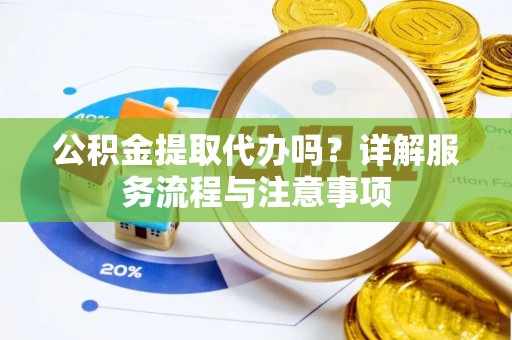 上杭公积金提取代办吗？详解服务流程与注意事项