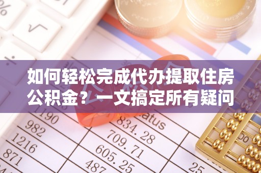 上杭如何轻松完成代办提取住房公积金？一文搞定所有疑问