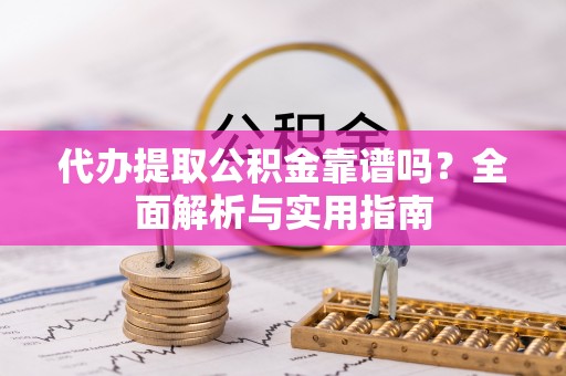 上杭代办提取公积金靠谱吗？全面解析与实用指南