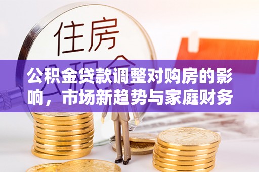 上杭公积金贷款调整对购房的影响，市场新趋势与家庭财务规划