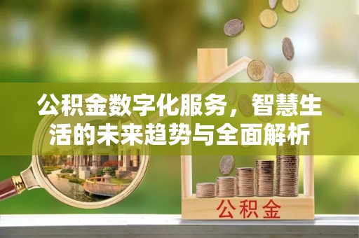 上杭公积金数字化服务，智慧生活的未来趋势与全面解析