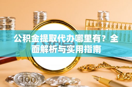 上杭公积金提取代办哪里有？全面解析与实用指南