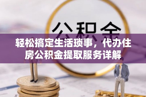上杭轻松搞定生活琐事，代办住房公积金提取服务详解