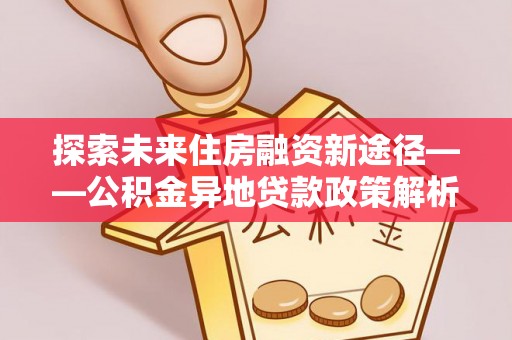 上杭探索未来住房融资新途径——公积金异地贷款政策解析与实践
