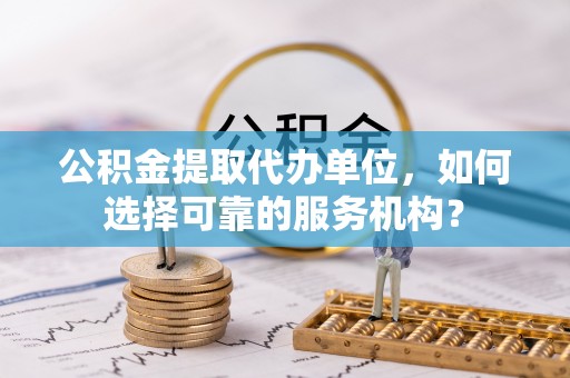 上杭公积金提取代办单位，如何选择可靠的服务机构？