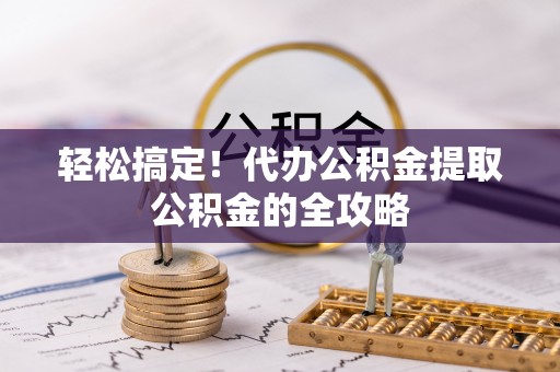 上杭轻松搞定！代办公积金提取公积金的全攻略