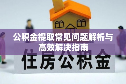 上杭公积金提取常见问题解析与高效解决指南