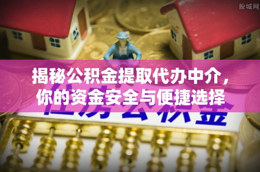 上杭揭秘公积金提取代办中介，你的资金安全与便捷选择