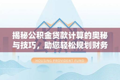 上杭揭秘公积金贷款计算的奥秘与技巧，助您轻松规划财务未来