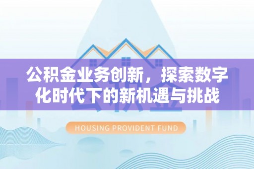 上杭公积金业务创新，探索数字化时代下的新机遇与挑战